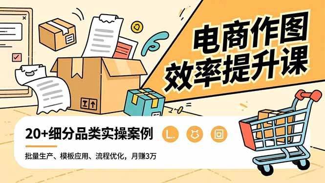 电商作图效率提升课，批量生产、模板应用、流程优化，20+细分品类实操案例，月赚3万-云网创