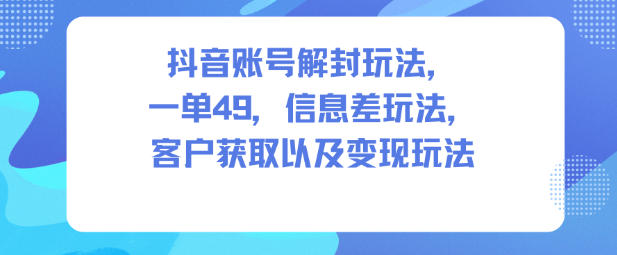 抖音账号解封玩法，一单49，信息差玩法，客户获取以及变现玩法-云网创