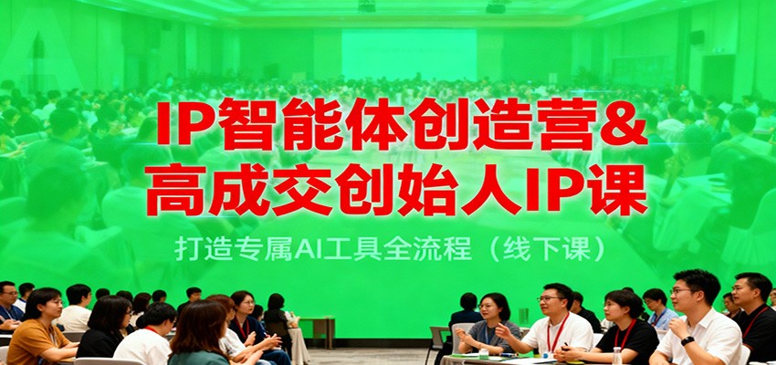 IP智能体创造营&高成交创始人IP课，打造专属AI工具全流程(线下课)-云网创