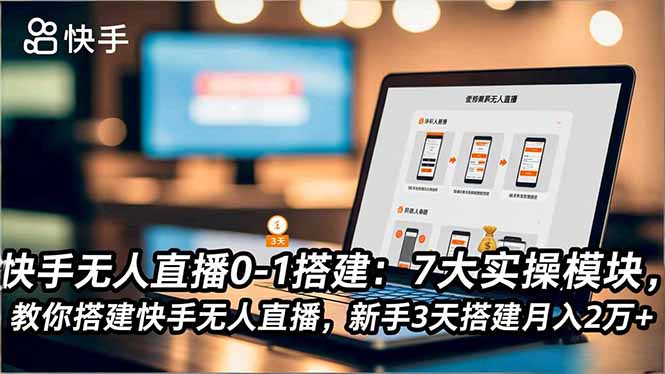 快手无人直播0-1搭建：7大实操模块，教你搭建快手无人直播，新手3天搭建月入2万+-云网创