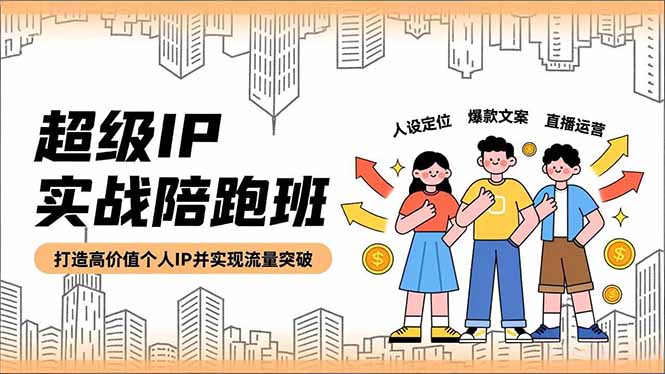 超级IP实战陪跑班，人设定位、爆款文案、直播运营，打造高价值个人IP并实现流量突破-云网创