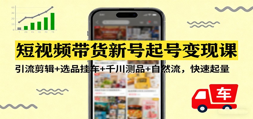 短视频带货新号起号变现课：引流剪辑+选品挂车+千川测品+自然流，快速起量-云网创