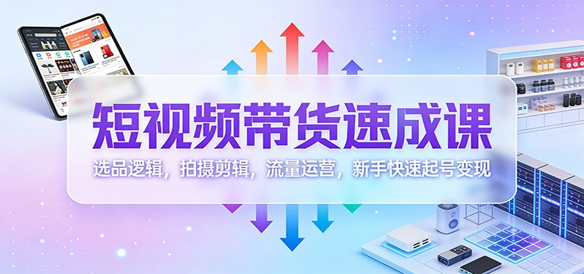 短视频带货速成课：选品逻辑，拍摄剪辑，流量运营，新手快速起号变现-云网创