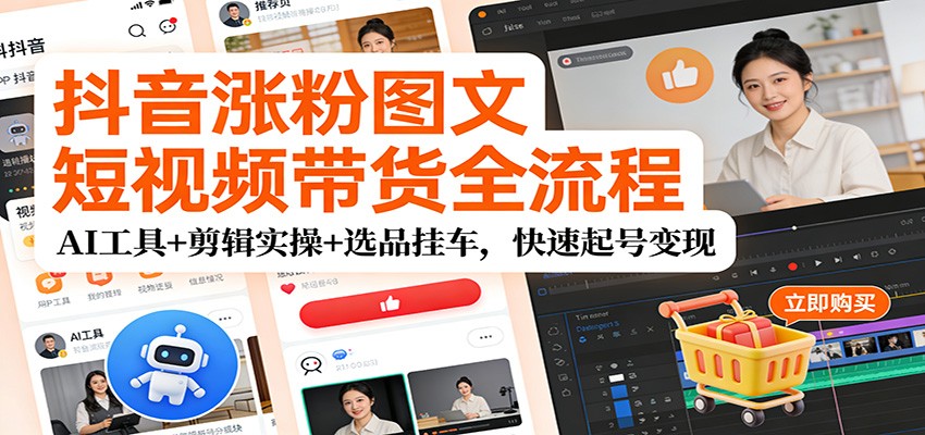 抖音涨粉图文短视频带货全流程，AI工具+剪辑实操+选品挂车，快速起号变现-云网创