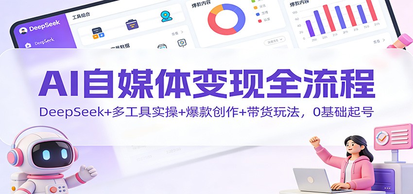 AI自媒体变现全流程：DeepSeek+多工具实操+爆款创作+带货玩法，0基础起号-云网创