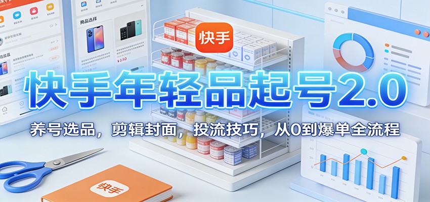 快手年轻品起号2.0：养号选品，剪辑封面，投流技巧，从0到爆单全流程-云网创