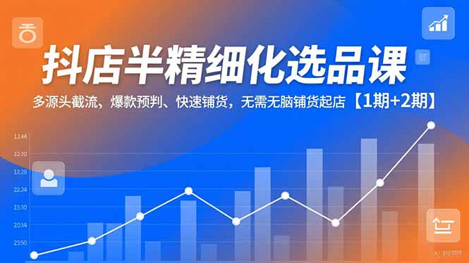 抖店半精细化选品课，多源头截流、爆款预判、快速铺货，无脑铺货起店【1期+2期】-云网创