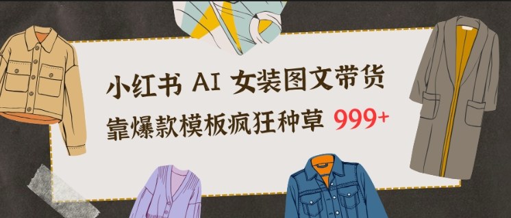 小红书AI女装图文带货，靠爆款模板疯狂种草999+-云网创