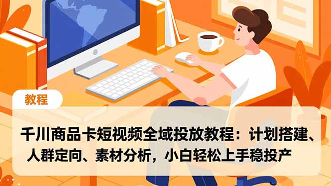 千川商品卡短视频全域投放教程：计划搭建、人群定向、素材分析，小白轻松上手稳投产-云网创
