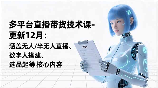 平台直播带货技术课-更新12月：涵盖无人/半无人直播、数字人搭建、选品起号等核心内容-云网创