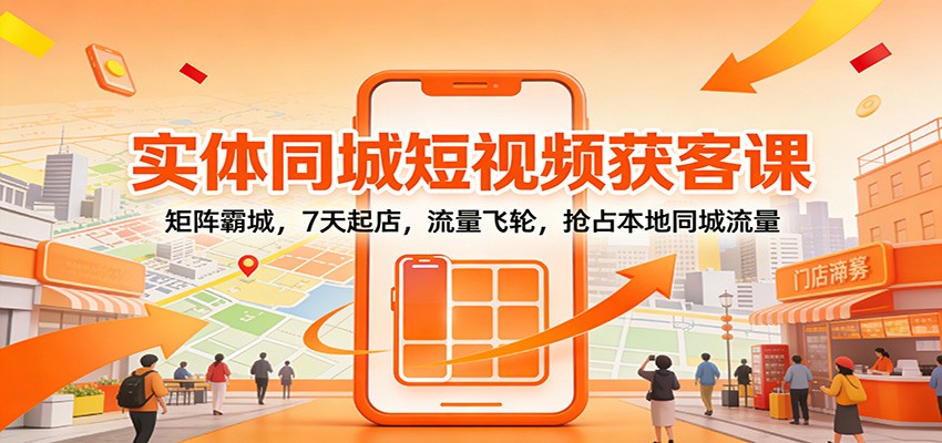 实体同城短视频获客课：矩阵霸城，7天起店，流量飞轮，抢占本地同城流量-云网创