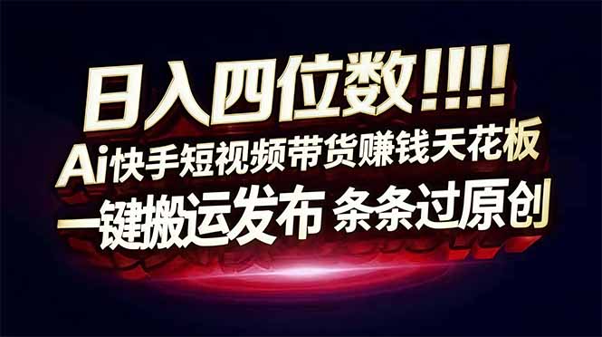日入四位数！Ai快手短视频带货赚钱天花板，长期稳定，一键搬运发布，条条过原创-云网创