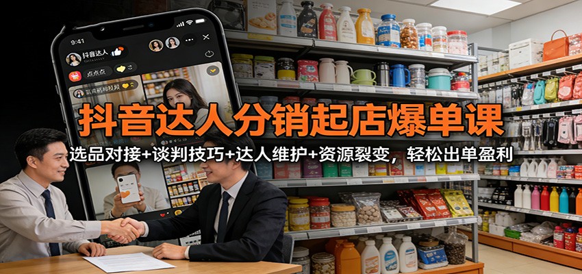 抖音达人分销起店爆单课：选品对接+谈判技巧+达人维护+资源裂变，轻松出单盈利-云网创