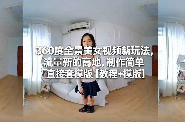 360度全景美女视频新玩法，流量新的高地，制作简单直接套模版【教程+模版】-云网创
