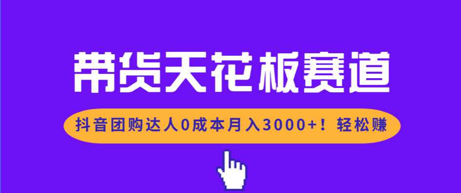 带货天花板赛道，抖音团购达人0成本月入3000+!轻松赚-云网创