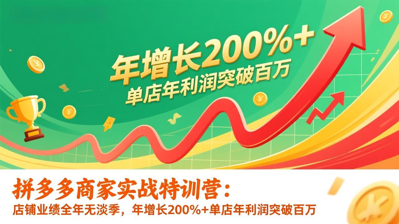 拼多多商家实战特训营：店铺业绩全年无淡季，年增长200%+单店年利润突破百万(26年1月更新-云网创