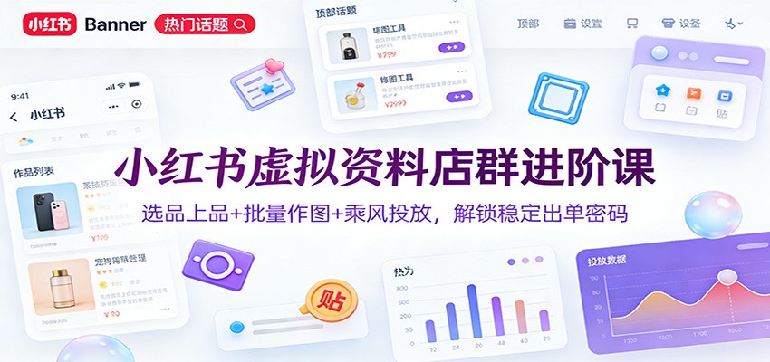 小红书虚拟资料店群进阶课：选品上品+批量作图+乘风投放，解锁稳定出单密码-云网创