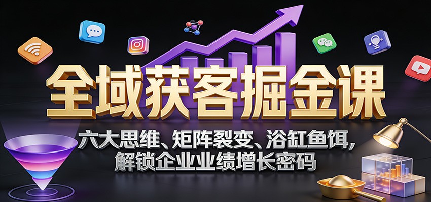 全域获客掘金课：六大思维、矩阵裂变、浴缸鱼饵，解锁企业业绩增长密码-云网创