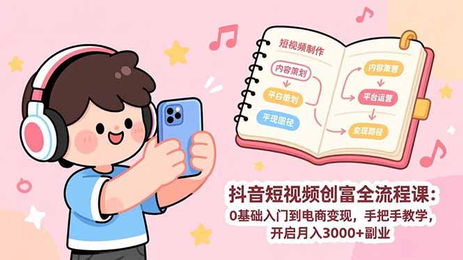 抖音短视频创富全流程课：0基础入门到电商变现，手把手教学，开启月入3000+副业-云网创