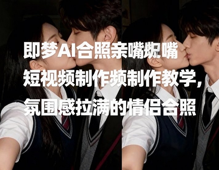 即梦AI合照亲嘴短视频制作教学，氛围感拉满的情侣合照-云网创