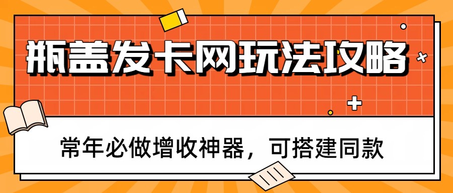 瓶盖发卡网玩法攻略，常年必做增收神器，可搭建同款-云网创