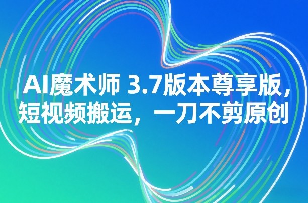 AI魔术师3.7版本尊享版，短视频搬运，一刀不剪原创-云网创