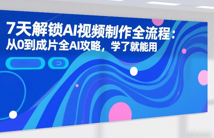 7天解锁AI视频制作全流程：从0到成片全AI攻略，学了就能用-云网创