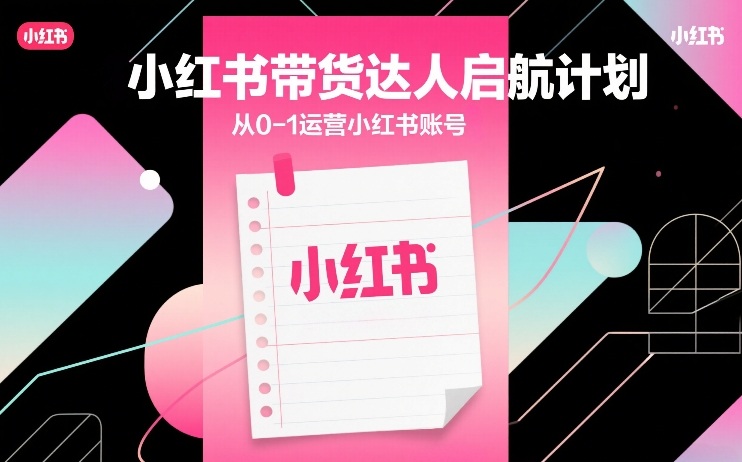 小红书带货达人启航计划，从0-1运营小红书账号-云网创