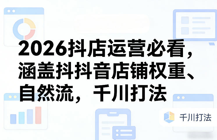 2026抖店运营必看，涵盖抖音店铺权重、自然流，千川打法-云网创