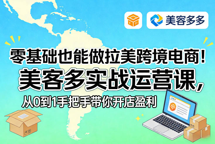零基础也能做拉美跨境电商!美客多实战运营课,从0到1手把手带你开店盈利