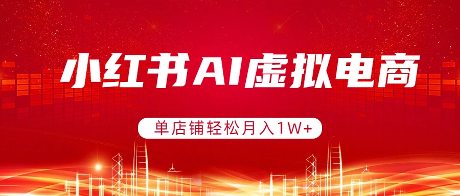 小红书AI虚拟电商，单店铺轻松月入1W+，可矩阵运营-云网创
