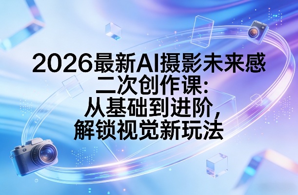 2026最新AI摄影未来感二次创作课：从基础到进阶，解锁视觉新玩法-云网创