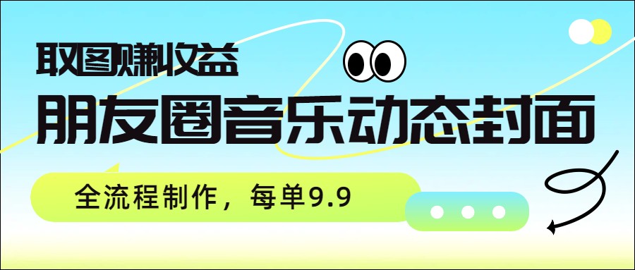 朋友圈音乐动态封面，取图赚收益，全流程制作每单9.9-云网创
