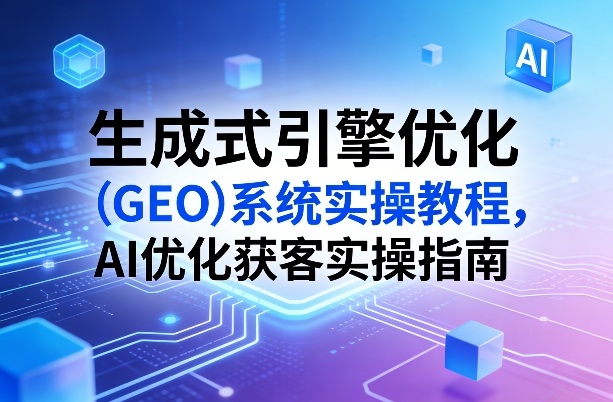 生成式引擎优化(GEO)系统实操教程，AI优化获客实操指南-云网创