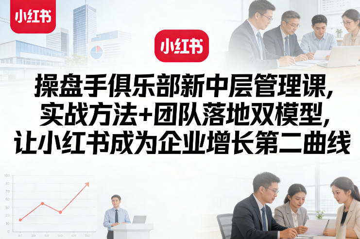 操盘手俱乐部新中层管理课，实战方法+团队落地双模型，让小红书成为企业增长第二曲线-云网创