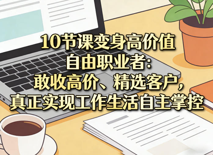 10节课变身高价值自由职业者：敢收高价、精选客户，真正实现工作生活自主掌控-云网创