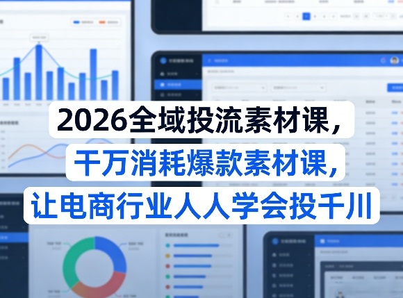 2026全域投流素材课,干万消耗爆款素材课,让电商行业人人学会投千川