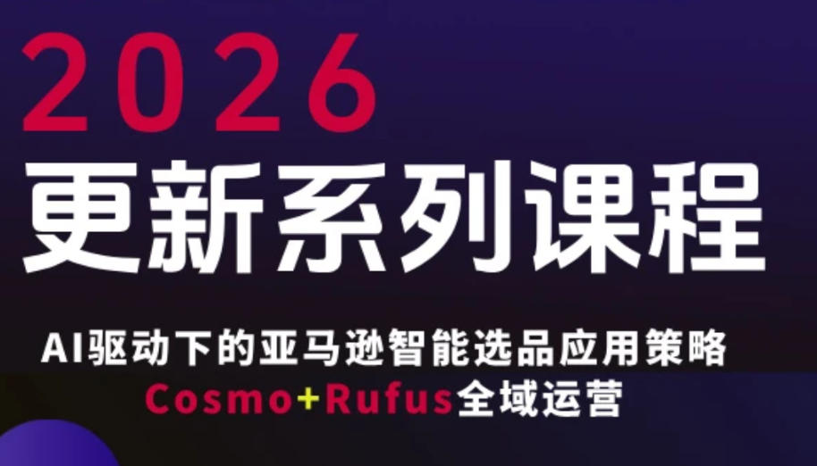 跨境亚马逊FBA系统课程,AI驱动下的亚马逊智能选品应用策略Cosmo+Rufus全域运营(更新26年3月)