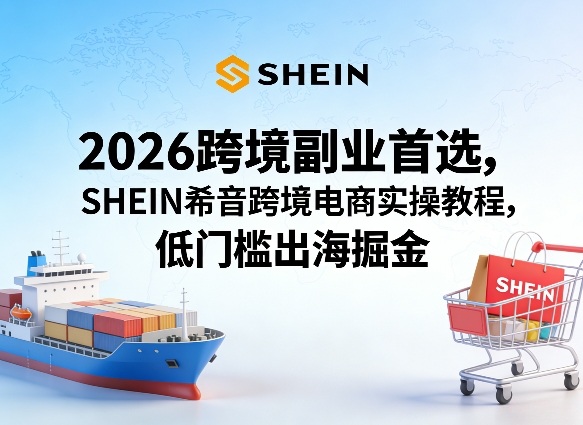 2026跨境副业首选，SHEIN希音跨境电商实操教程，低门槛出海掘金-云网创