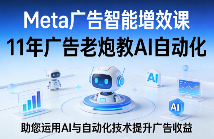 Meta广告智能增效课，11年广告老炮教AI自动化，助您运用AI与自动化技术提升广告收益-云网创