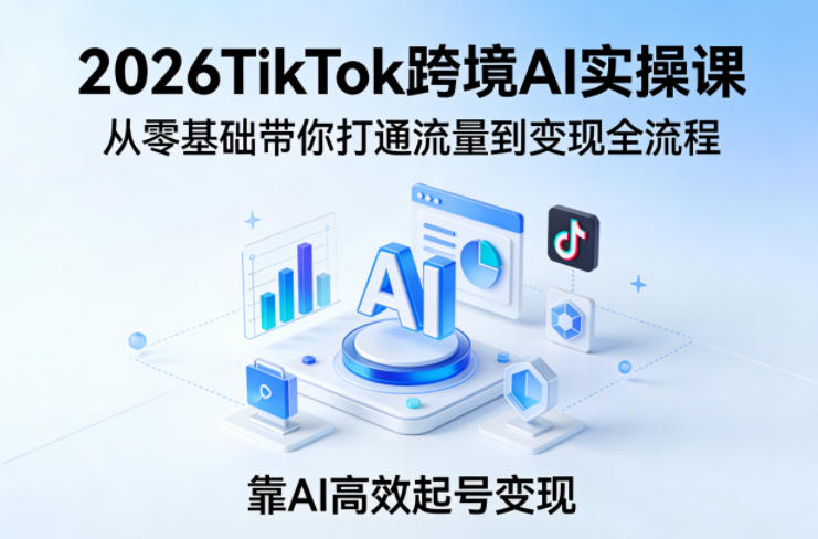 2026TikTok跨境AI实操课，从零基础带你打通流量到变现全流程，靠AI高效起号变现-云网创
