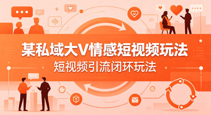 某私域大V情感短视频玩法，短视频引流闭环玩法-云网创
