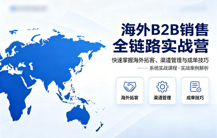 海外B2B销售全链路实战营,快速掌握海外拓客、渠道管理与成单技巧