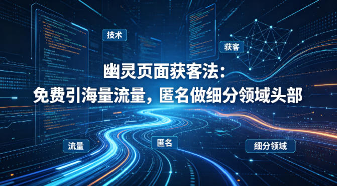 用懂技术！幽灵页面获客法：免费引海量流量，匿名做细分领域头部-云网创
