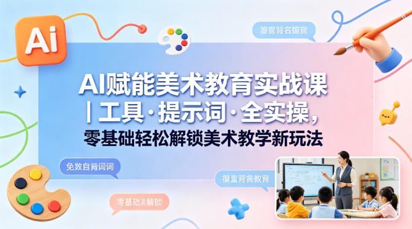 AI赋能美术教育实战课｜工具·提示词·全实操，零基础轻松解锁美术教学新玩法-云网创