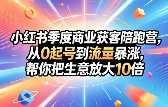 小红书季度商业获客陪跑营，从0起号到流量暴涨，帮你把生意放大10倍-云网创