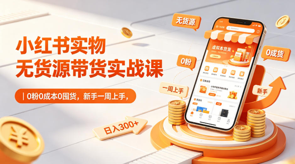 小红书实物无货源带货实战课｜0粉0成本0囤货，新手一周上手，日入300+(更新0702)-云网创