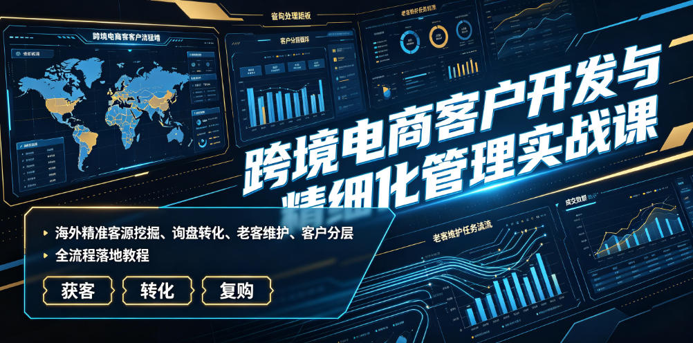 跨境电商客户开发与精细化管理实战课｜海外精准客源挖掘、询盘转化、老客维护、客户分层全流程落地教程-云网创