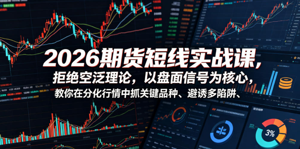 2026期货短线实战课，拒绝空泛理论，以盘面信号为核心，教你在分化行情中抓关键品种、避诱多陷阱(更新0711)-云网创