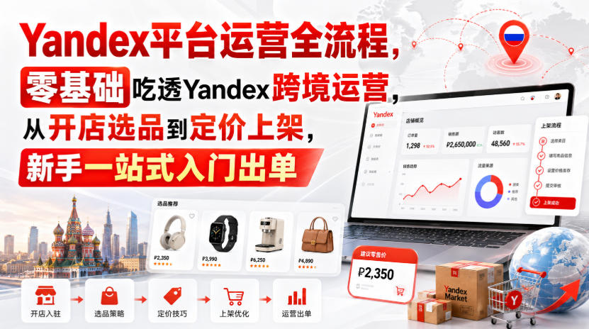 Yandex平台运营全流程，零基础吃透Yandex跨境运营，从开店选品到定价上架，新手一站式入门出单-云网创